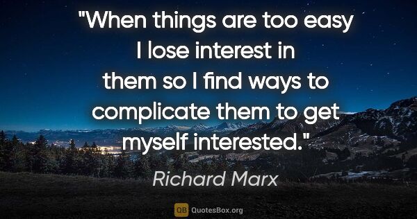 Richard Marx quote: "When things are too easy I lose interest in them so I find..."