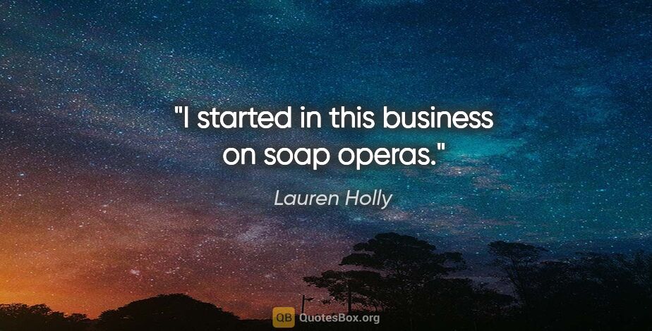 Lauren Holly quote: "I started in this business on soap operas."