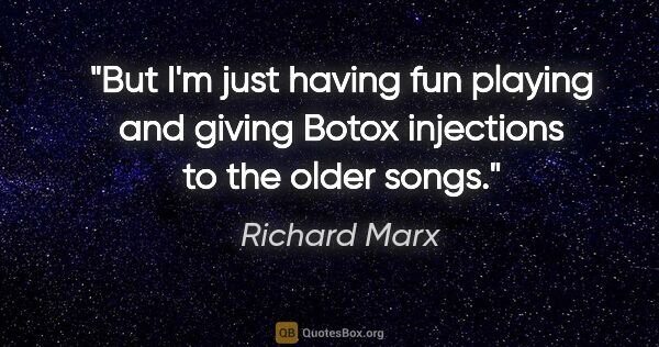Richard Marx quote: "But I'm just having fun playing and giving Botox injections to..."