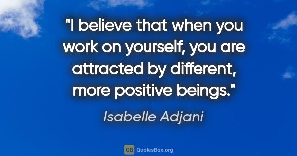 Isabelle Adjani quote: "I believe that when you work on yourself, you are attracted by..."