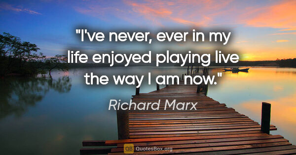 Richard Marx quote: "I've never, ever in my life enjoyed playing live the way I am..."