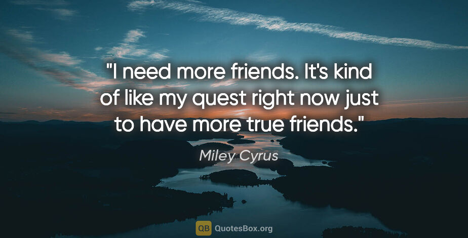 Miley Cyrus quote: "I need more friends. It's kind of like my quest right now just..."