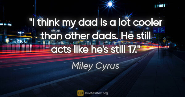 Miley Cyrus quote: "I think my dad is a lot cooler than other dads. He still acts..."