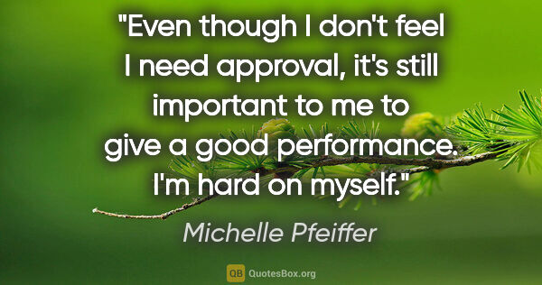 Michelle Pfeiffer quote: "Even though I don't feel I need approval, it's still important..."