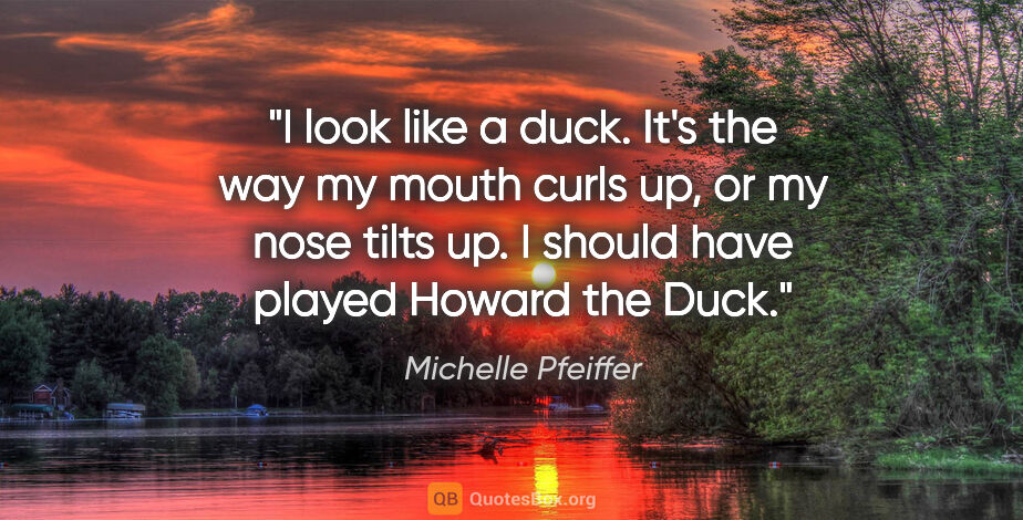 Michelle Pfeiffer quote: "I look like a duck. It's the way my mouth curls up, or my nose..."
