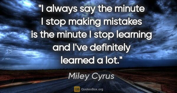 Miley Cyrus quote: "I always say the minute I stop making mistakes is the minute I..."