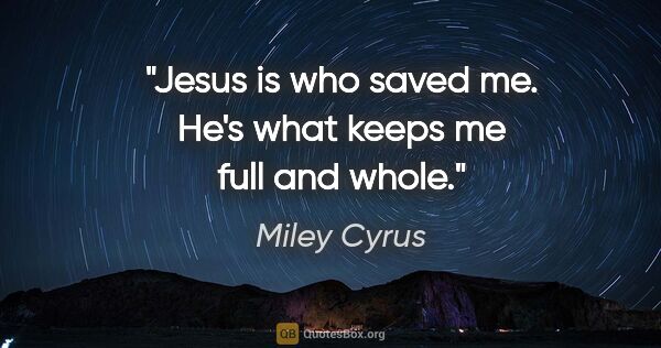 Miley Cyrus quote: "Jesus is who saved me. He's what keeps me full and whole."