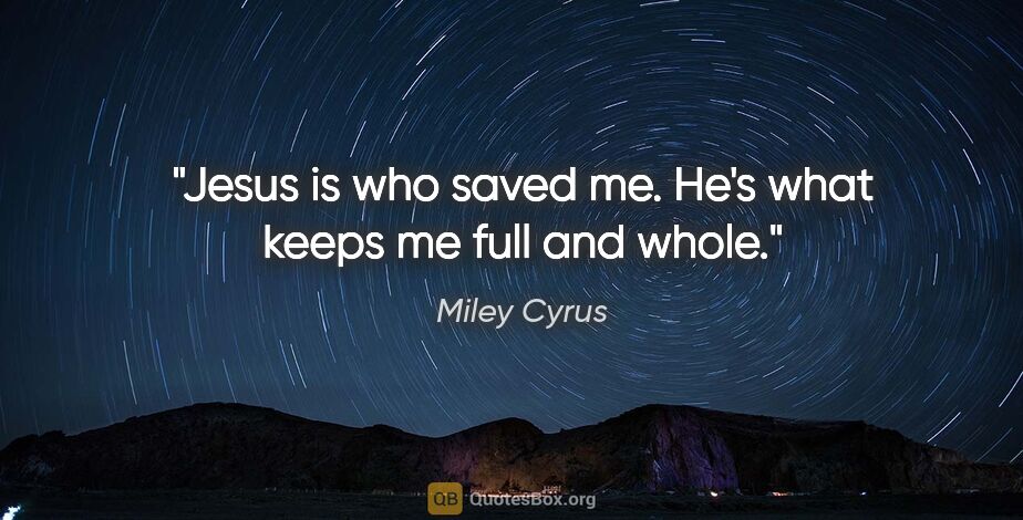 Miley Cyrus quote: "Jesus is who saved me. He's what keeps me full and whole."