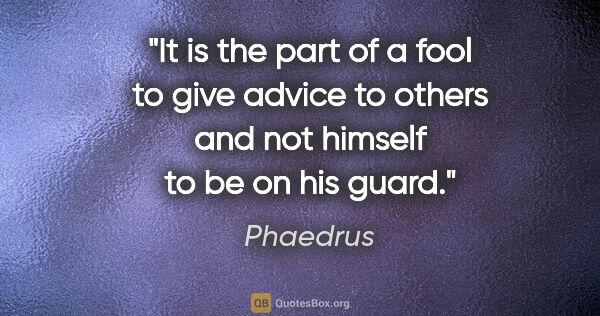 Phaedrus quote: "It is the part of a fool to give advice to others and not..."