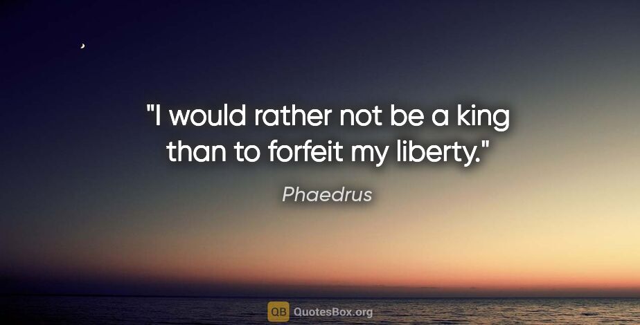 Phaedrus quote: "I would rather not be a king than to forfeit my liberty."