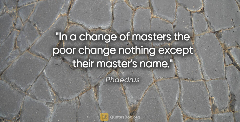 Phaedrus quote: "In a change of masters the poor change nothing except their..."
