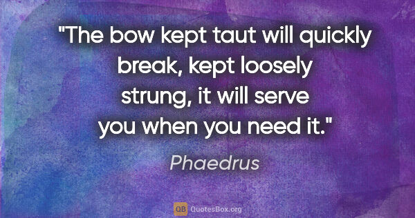 Phaedrus quote: "The bow kept taut will quickly break, kept loosely strung, it..."