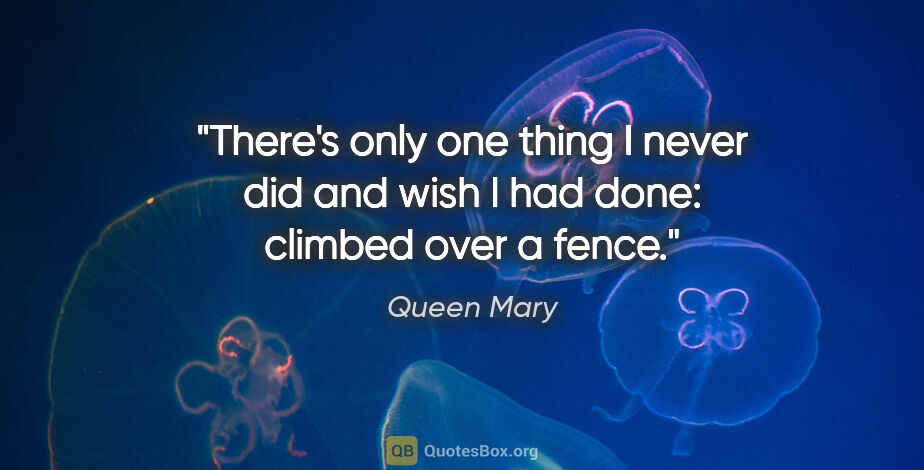 Queen Mary quote: "There's only one thing I never did and wish I had done:..."