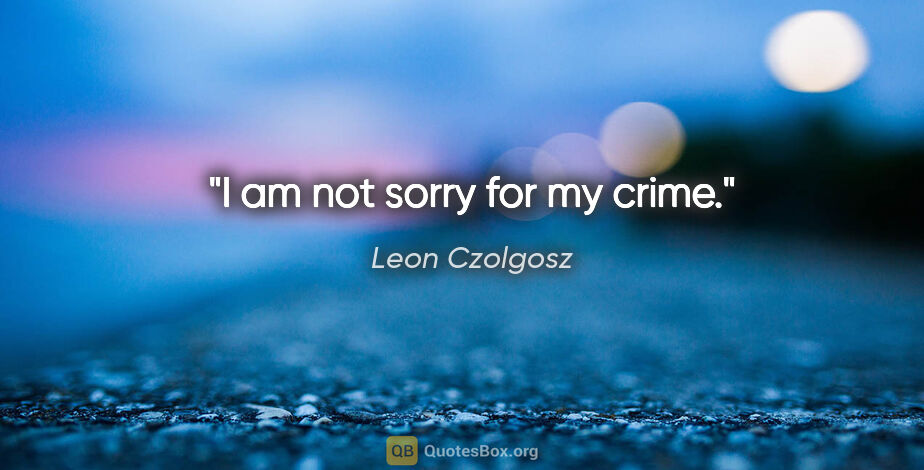 Leon Czolgosz quote: "I am not sorry for my crime."