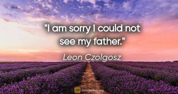 Leon Czolgosz quote: "I am sorry I could not see my father."