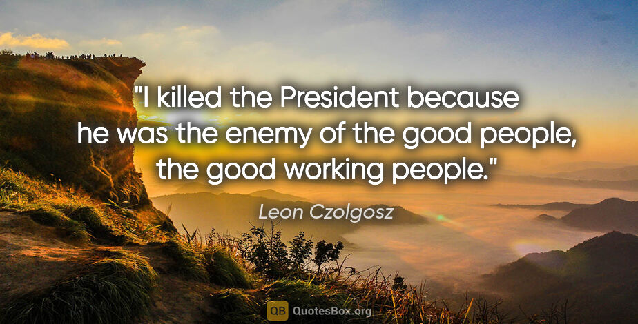 Leon Czolgosz quote: "I killed the President because he was the enemy of the good..."