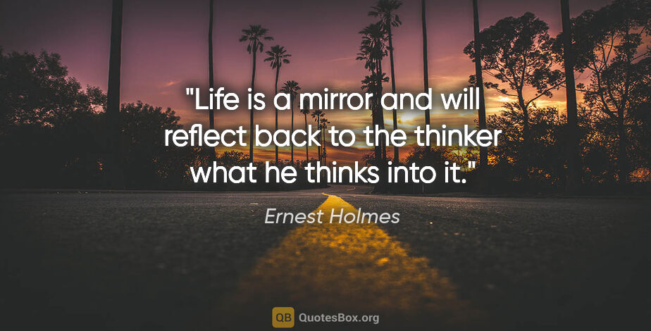 Ernest Holmes quote: "Life is a mirror and will reflect back to the thinker what he..."