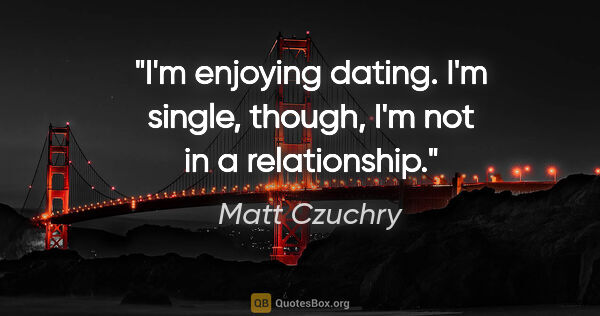 Matt Czuchry quote: "I'm enjoying dating. I'm single, though, I'm not in a..."