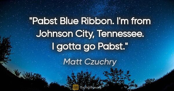 Matt Czuchry quote: "Pabst Blue Ribbon. I'm from Johnson City, Tennessee. I gotta..."