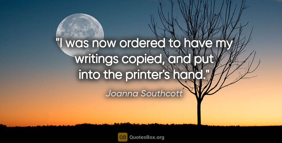 Joanna Southcott quote: "I was now ordered to have my writings copied, and put into the..."
