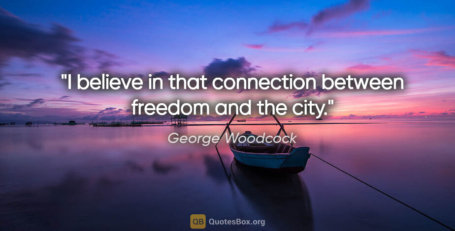 George Woodcock quote: "I believe in that connection between freedom and the city."