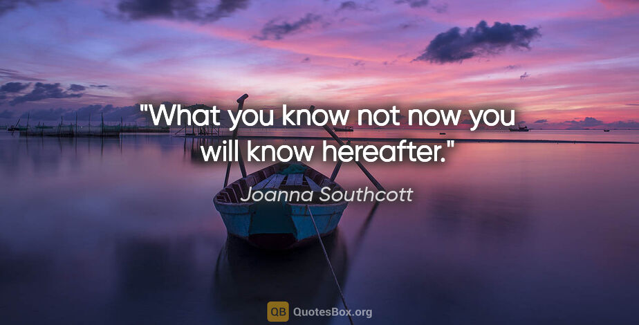 Joanna Southcott quote: "What you know not now you will know hereafter."