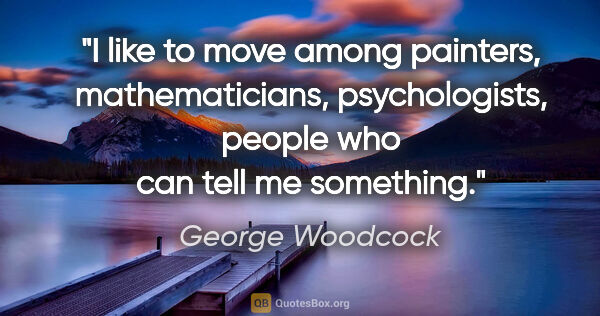 George Woodcock quote: "I like to move among painters, mathematicians, psychologists,..."