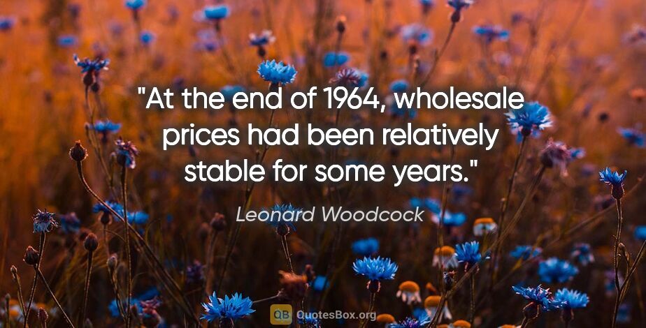Leonard Woodcock quote: "At the end of 1964, wholesale prices had been relatively..."