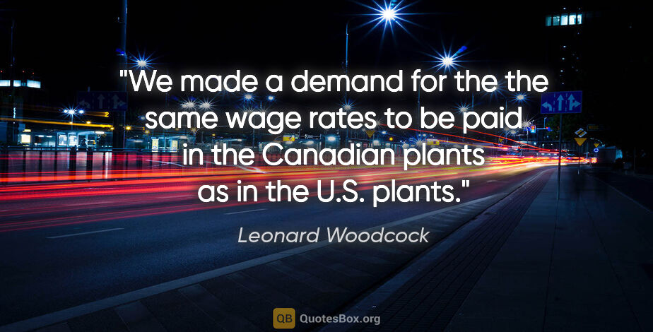 Leonard Woodcock quote: "We made a demand for the the same wage rates to be paid in the..."