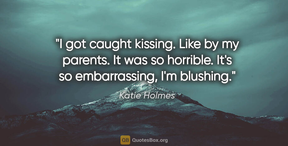 Katie Holmes quote: "I got caught kissing. Like by my parents. It was so horrible...."