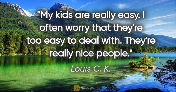 Louis C. K. quote: "My kids are really easy. I often worry that they're too easy..."