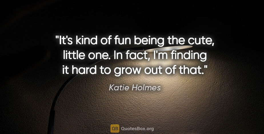 Katie Holmes quote: "It's kind of fun being the cute, little one. In fact, I'm..."