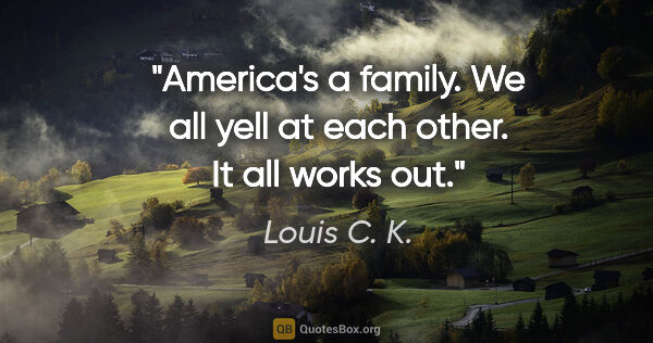 Louis C. K. quote: "America's a family. We all yell at each other. It all works out."