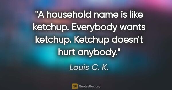 Louis C. K. quote: "A household name is like ketchup. Everybody wants ketchup...."