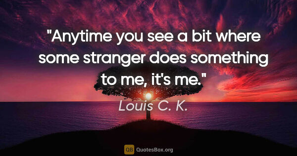 Louis C. K. quote: "Anytime you see a bit where some stranger does something to..."