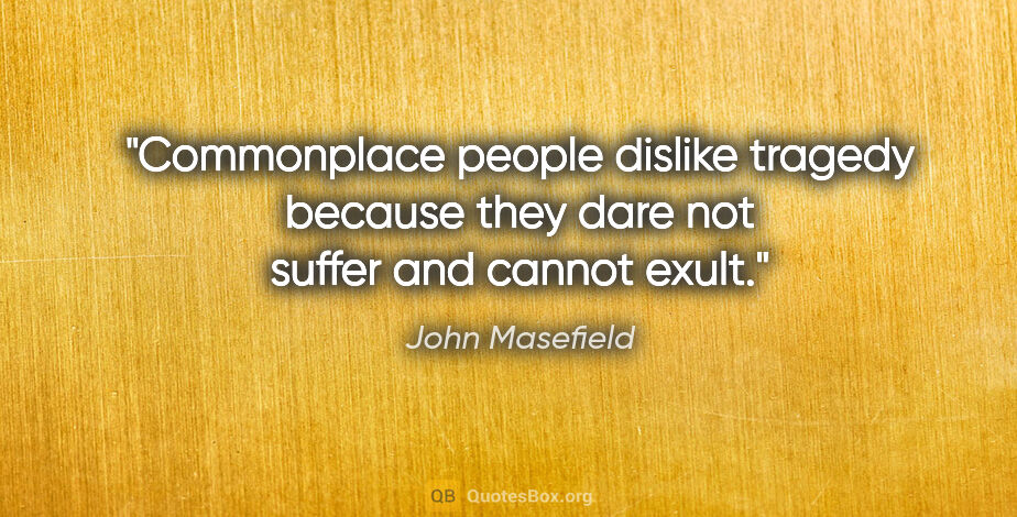 John Masefield quote: "Commonplace people dislike tragedy because they dare not..."