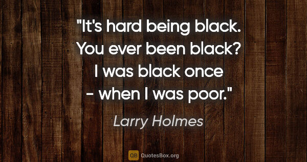 Larry Holmes quote: "It's hard being black. You ever been black? I was black once -..."