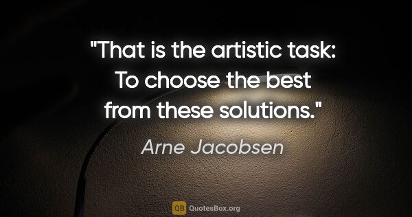Arne Jacobsen quote: "That is the artistic task: To choose the best from these..."