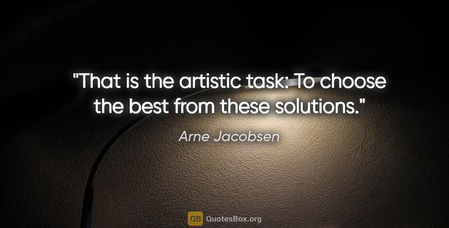 Arne Jacobsen quote: "That is the artistic task: To choose the best from these..."