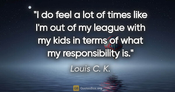 Louis C. K. quote: "I do feel a lot of times like I'm out of my league with my..."