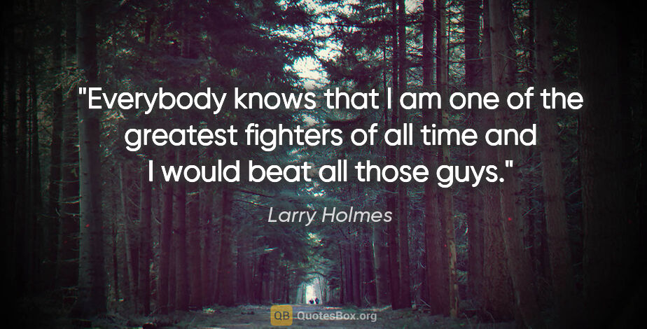 Larry Holmes quote: "Everybody knows that I am one of the greatest fighters of all..."