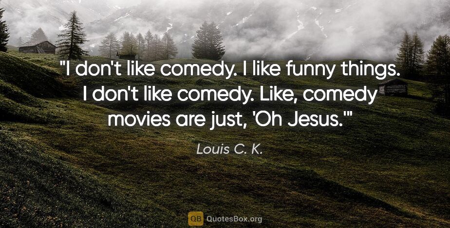 Louis C. K. quote: "I don't like comedy. I like funny things. I don't like comedy...."