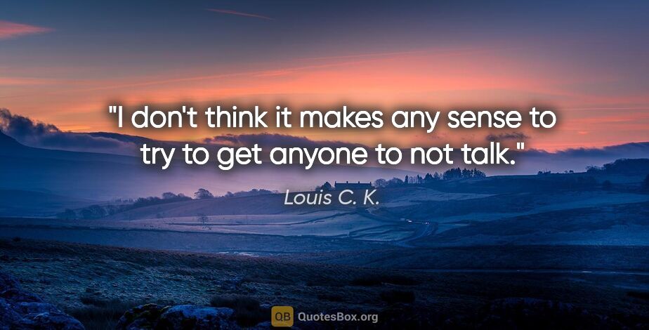 Louis C. K. quote: "I don't think it makes any sense to try to get anyone to not..."