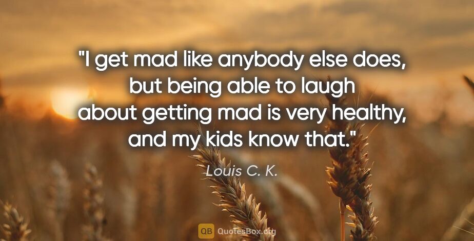 Louis C. K. quote: "I get mad like anybody else does, but being able to laugh..."