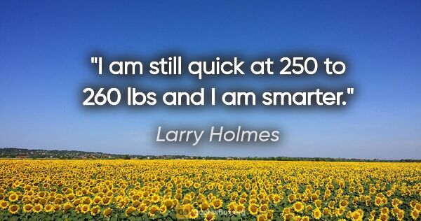Larry Holmes quote: "I am still quick at 250 to 260 lbs and I am smarter."