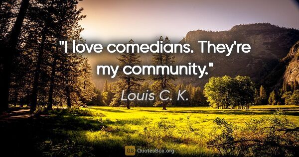 Louis C. K. quote: "I love comedians. They're my community."