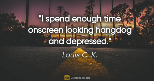 Louis C. K. quote: "I spend enough time onscreen looking hangdog and depressed."