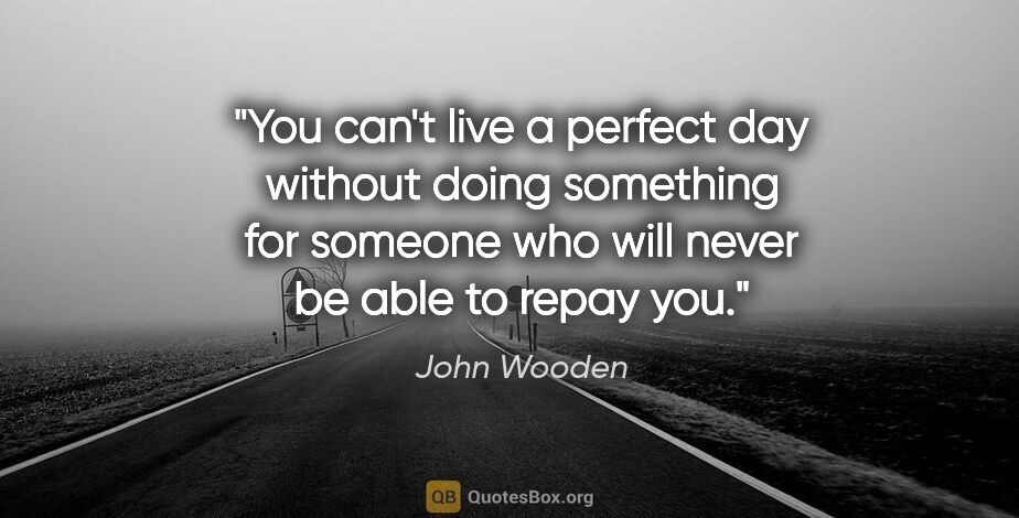 John Wooden quote: "You can't live a perfect day without doing something for..."
