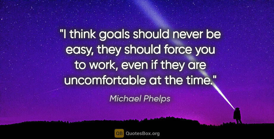 Michael Phelps quote: "I think goals should never be easy, they should force you to..."