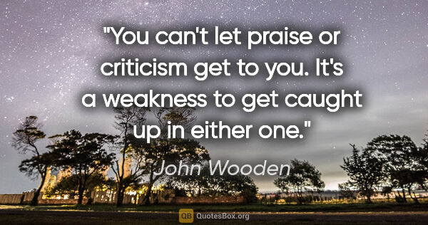 John Wooden quote: "You can't let praise or criticism get to you. It's a weakness..."